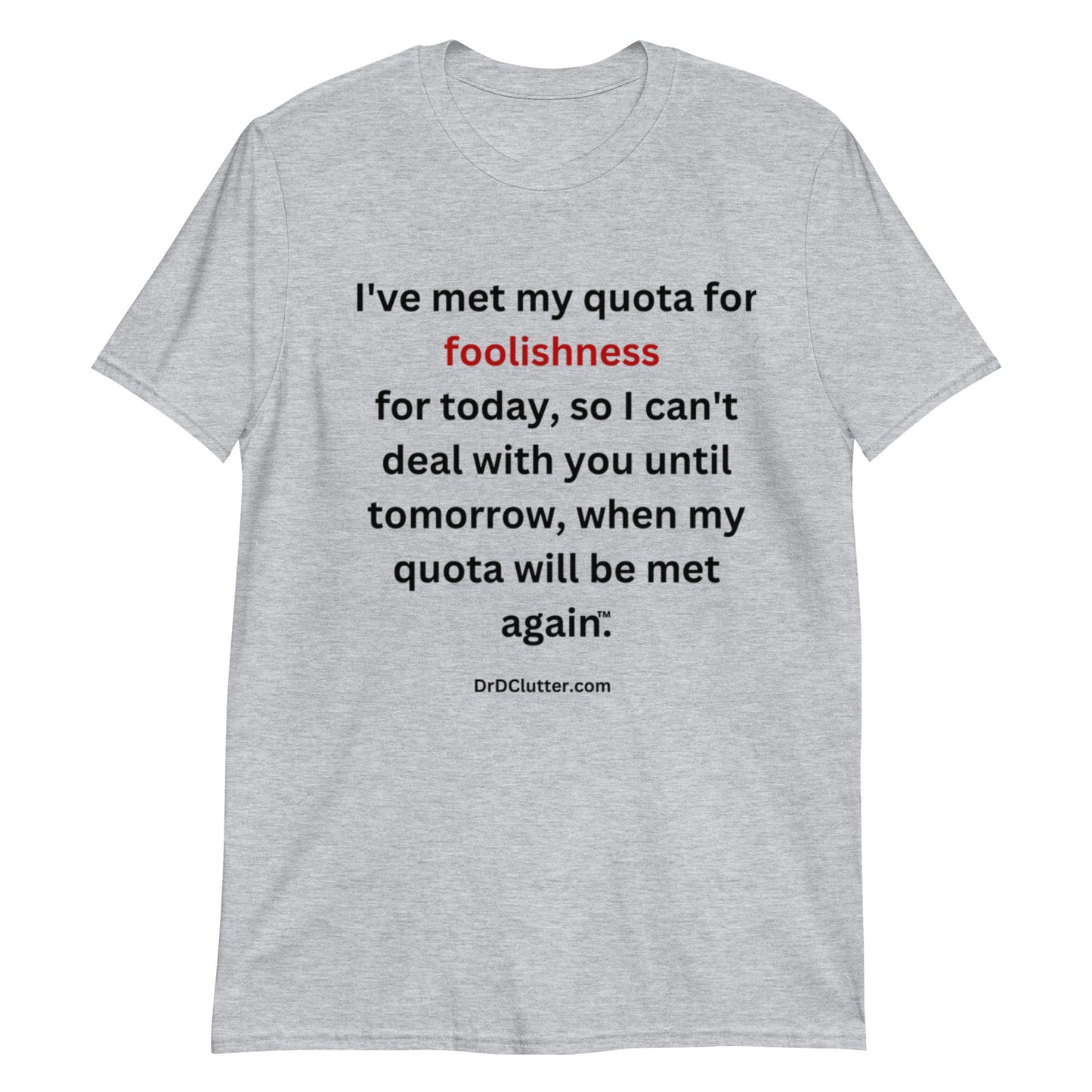 I've met my quota for foolishness for today, so I can't deal with you until tomorrow, when my quota will be met again™.-Unisex Classic T-Shirt