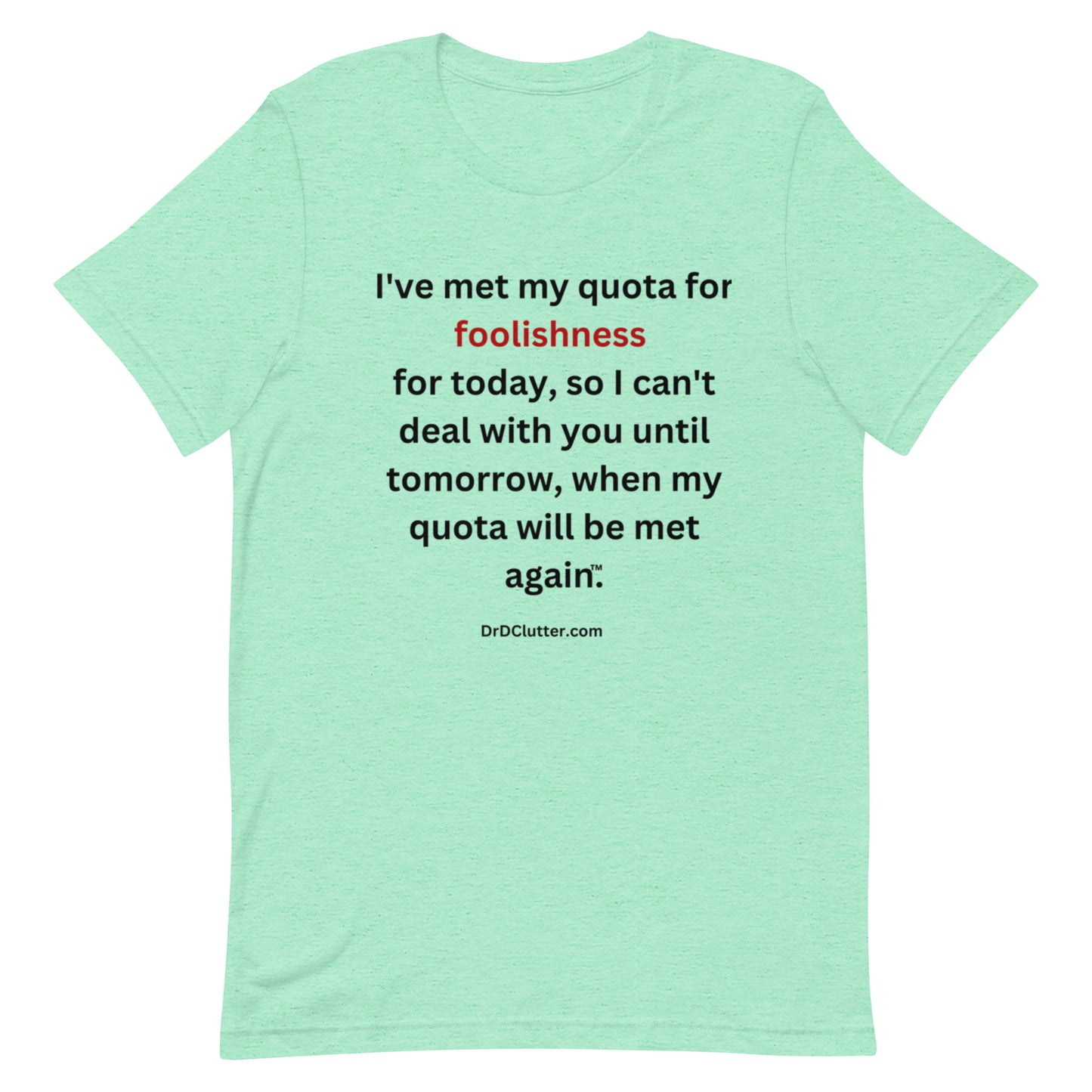 I've met my quota for foolishness for today, so I can't deal with you until tomorrow, when my quota will be met again™.-Unisex Premium T-Shirt